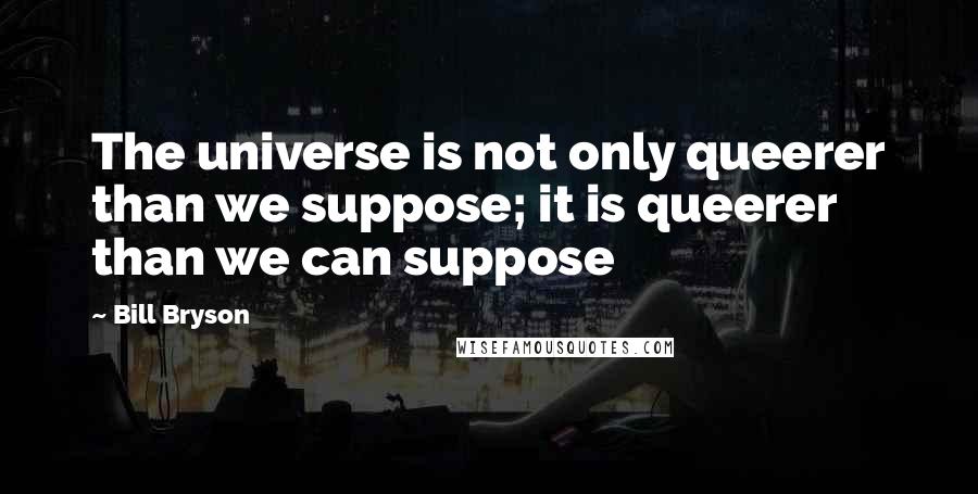 Bill Bryson Quotes: The universe is not only queerer than we suppose; it is queerer than we can suppose