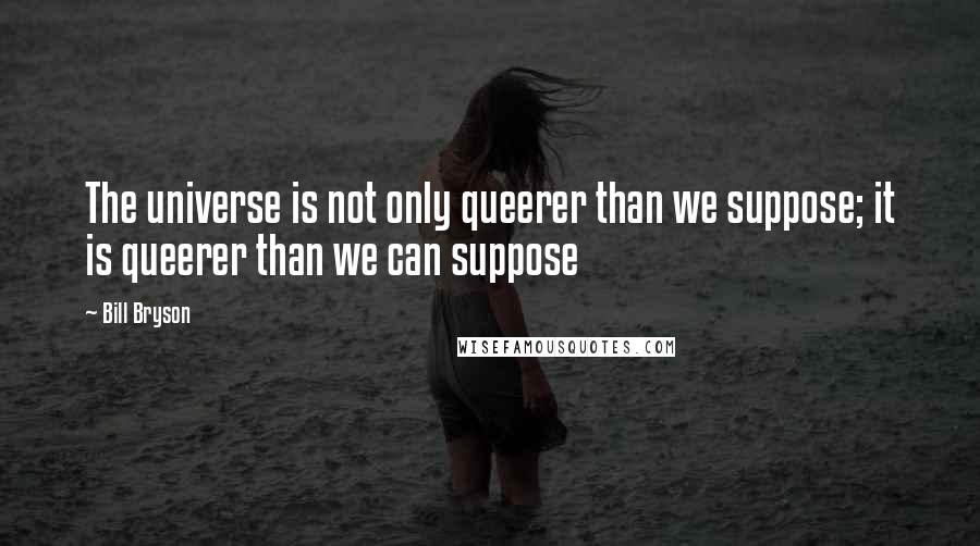 Bill Bryson Quotes: The universe is not only queerer than we suppose; it is queerer than we can suppose