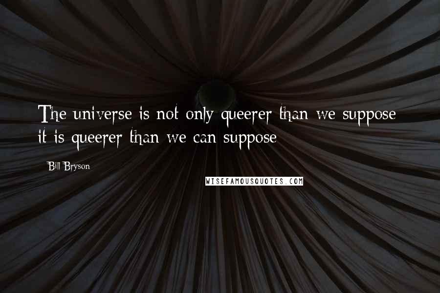 Bill Bryson Quotes: The universe is not only queerer than we suppose; it is queerer than we can suppose