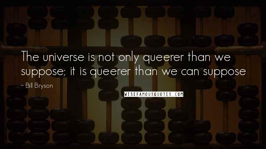 Bill Bryson Quotes: The universe is not only queerer than we suppose; it is queerer than we can suppose