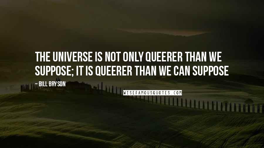 Bill Bryson Quotes: The universe is not only queerer than we suppose; it is queerer than we can suppose