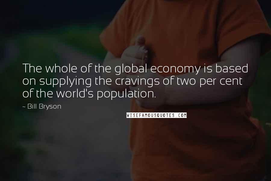 Bill Bryson Quotes: The whole of the global economy is based on supplying the cravings of two per cent of the world's population.