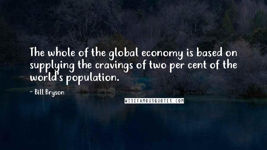 Bill Bryson Quotes: The whole of the global economy is based on supplying the cravings of two per cent of the world's population.