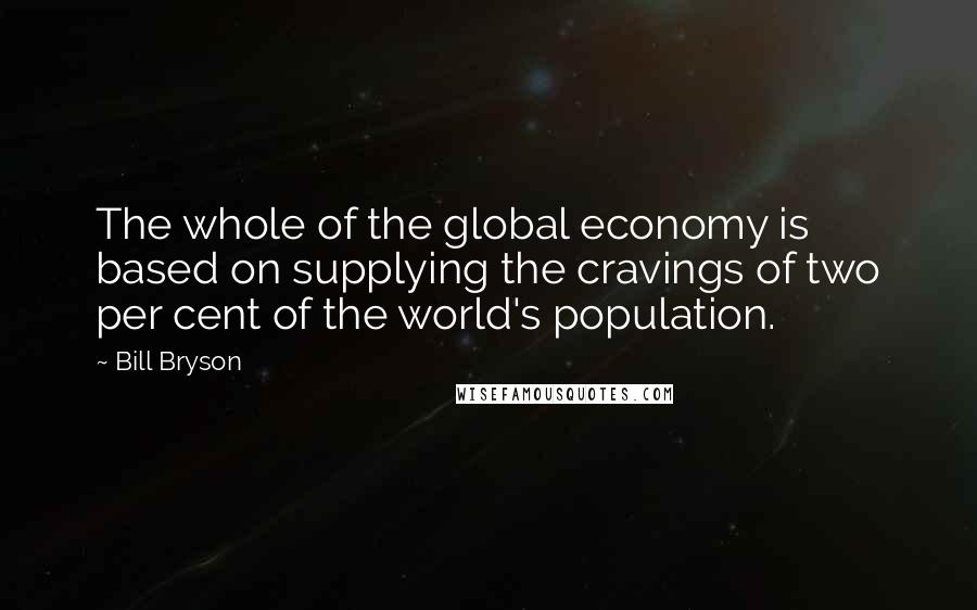 Bill Bryson Quotes: The whole of the global economy is based on supplying the cravings of two per cent of the world's population.