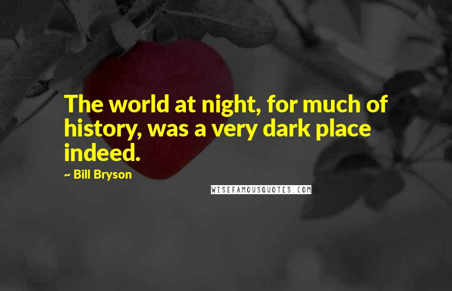 Bill Bryson Quotes: The world at night, for much of history, was a very dark place indeed.