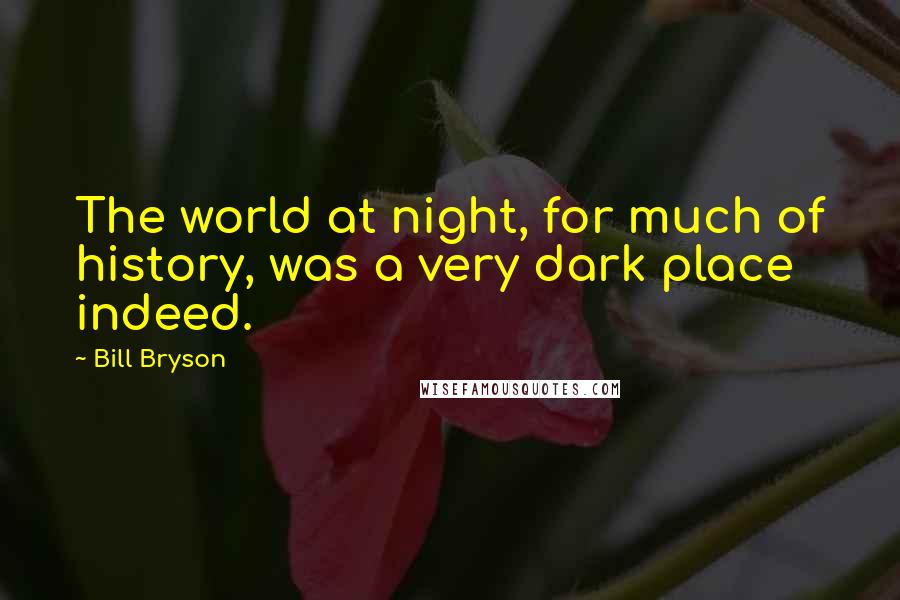 Bill Bryson Quotes: The world at night, for much of history, was a very dark place indeed.