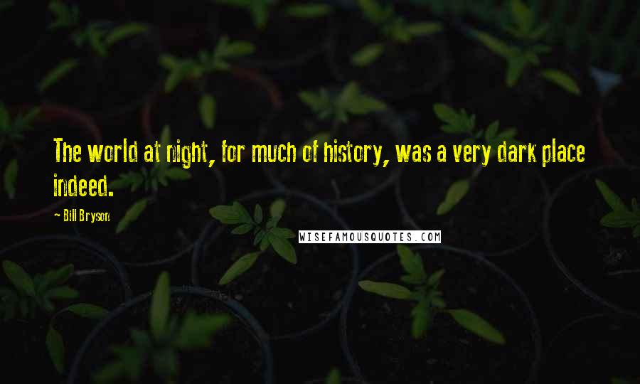 Bill Bryson Quotes: The world at night, for much of history, was a very dark place indeed.