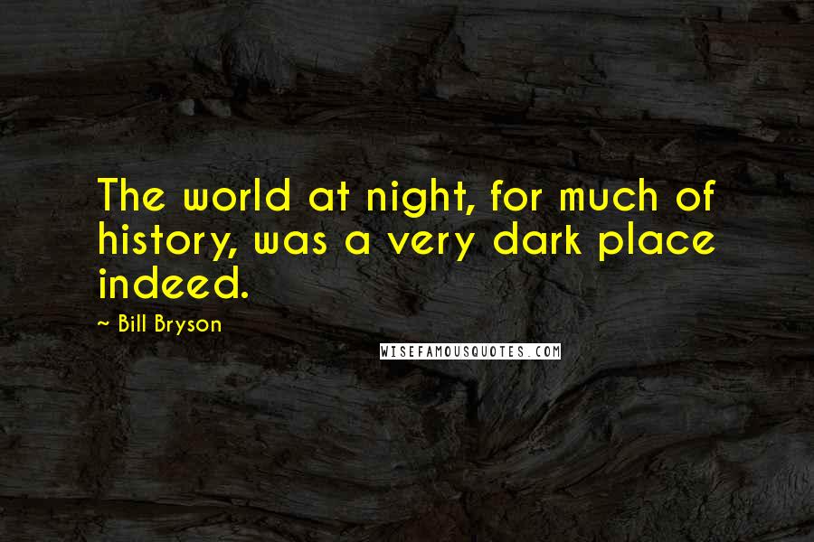 Bill Bryson Quotes: The world at night, for much of history, was a very dark place indeed.