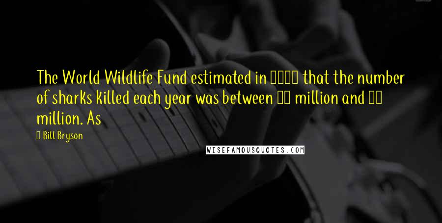 Bill Bryson Quotes: The World Wildlife Fund estimated in 1994 that the number of sharks killed each year was between 40 million and 70 million. As