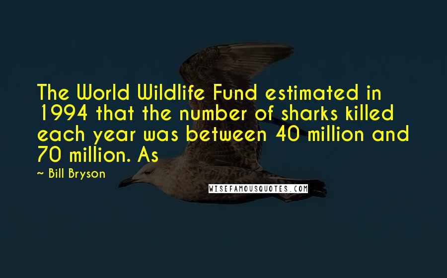 Bill Bryson Quotes: The World Wildlife Fund estimated in 1994 that the number of sharks killed each year was between 40 million and 70 million. As