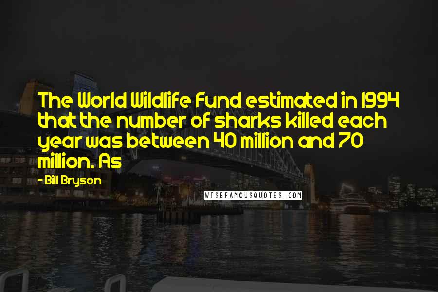 Bill Bryson Quotes: The World Wildlife Fund estimated in 1994 that the number of sharks killed each year was between 40 million and 70 million. As