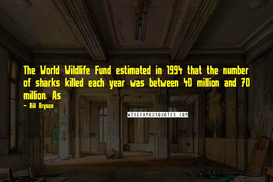 Bill Bryson Quotes: The World Wildlife Fund estimated in 1994 that the number of sharks killed each year was between 40 million and 70 million. As