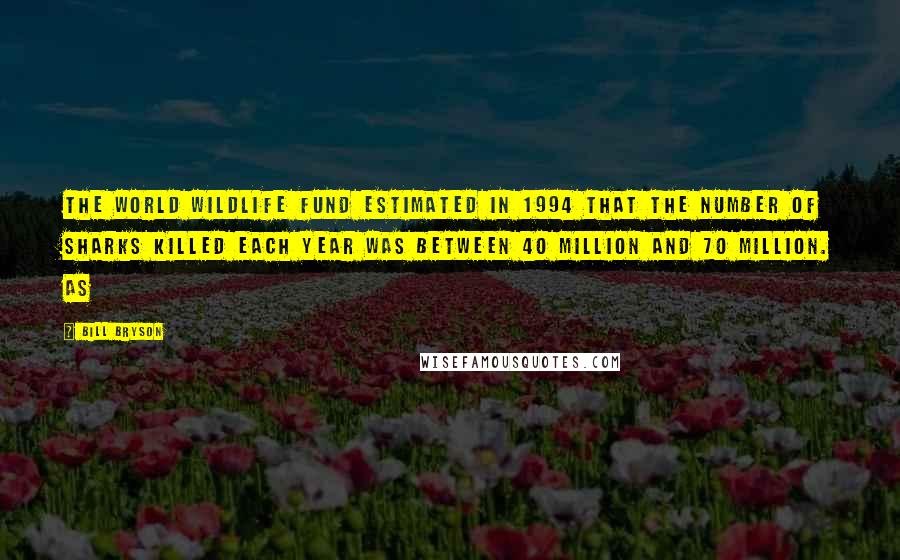 Bill Bryson Quotes: The World Wildlife Fund estimated in 1994 that the number of sharks killed each year was between 40 million and 70 million. As