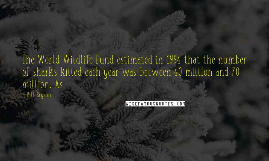 Bill Bryson Quotes: The World Wildlife Fund estimated in 1994 that the number of sharks killed each year was between 40 million and 70 million. As