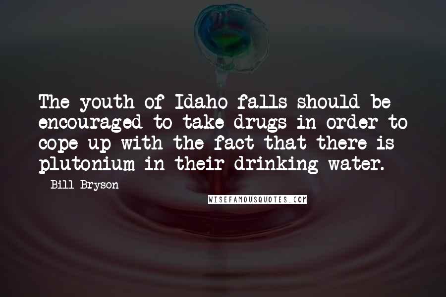 Bill Bryson Quotes: The youth of Idaho falls should be encouraged to take drugs in order to cope up with the fact that there is plutonium in their drinking water.