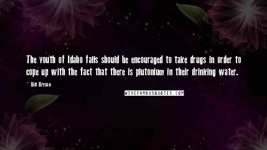 Bill Bryson Quotes: The youth of Idaho falls should be encouraged to take drugs in order to cope up with the fact that there is plutonium in their drinking water.