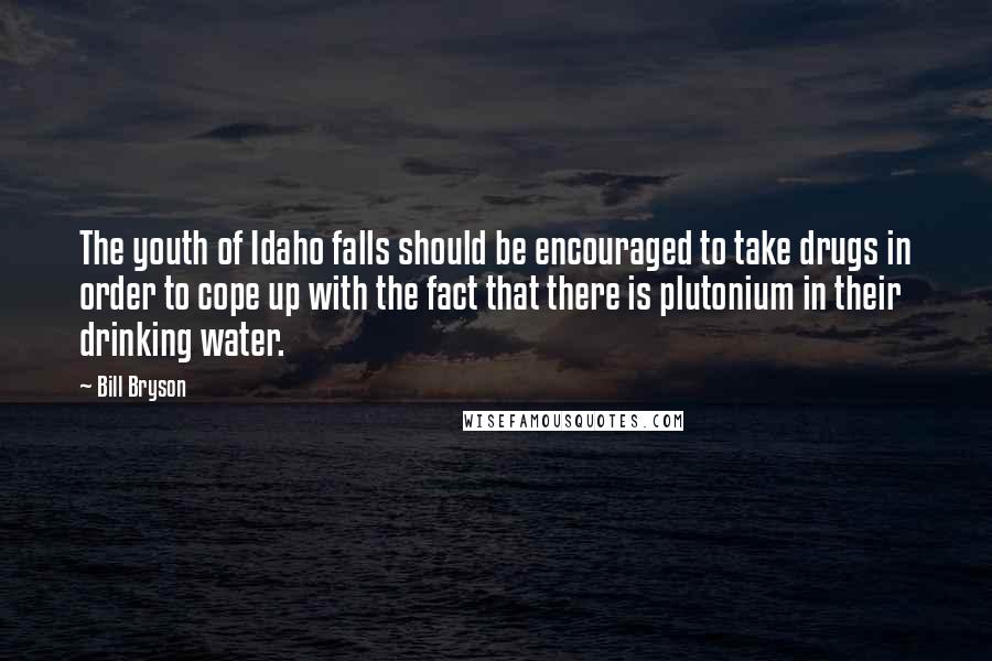 Bill Bryson Quotes: The youth of Idaho falls should be encouraged to take drugs in order to cope up with the fact that there is plutonium in their drinking water.