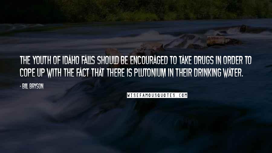Bill Bryson Quotes: The youth of Idaho falls should be encouraged to take drugs in order to cope up with the fact that there is plutonium in their drinking water.