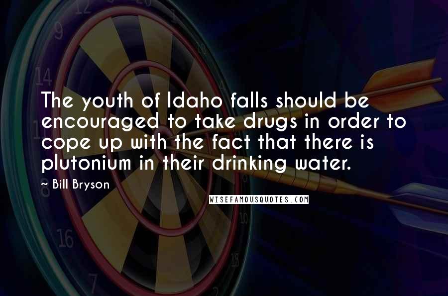 Bill Bryson Quotes: The youth of Idaho falls should be encouraged to take drugs in order to cope up with the fact that there is plutonium in their drinking water.