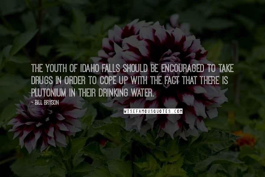 Bill Bryson Quotes: The youth of Idaho falls should be encouraged to take drugs in order to cope up with the fact that there is plutonium in their drinking water.