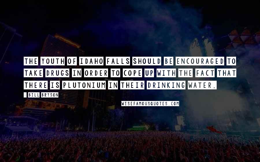 Bill Bryson Quotes: The youth of Idaho falls should be encouraged to take drugs in order to cope up with the fact that there is plutonium in their drinking water.