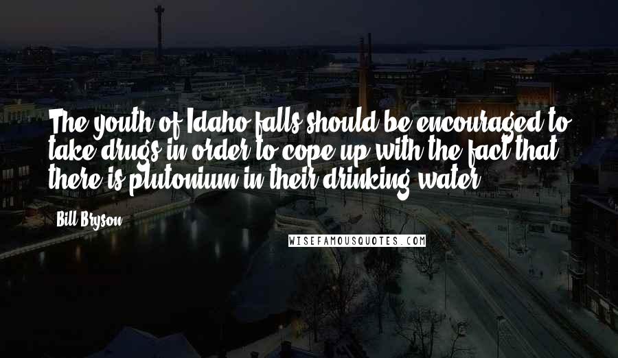 Bill Bryson Quotes: The youth of Idaho falls should be encouraged to take drugs in order to cope up with the fact that there is plutonium in their drinking water.