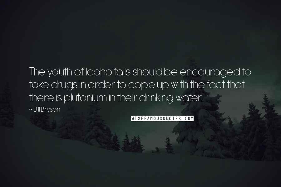 Bill Bryson Quotes: The youth of Idaho falls should be encouraged to take drugs in order to cope up with the fact that there is plutonium in their drinking water.