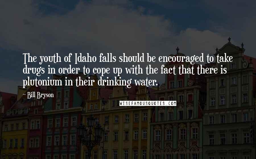 Bill Bryson Quotes: The youth of Idaho falls should be encouraged to take drugs in order to cope up with the fact that there is plutonium in their drinking water.