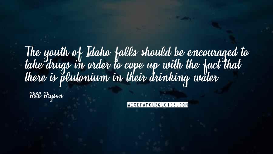 Bill Bryson Quotes: The youth of Idaho falls should be encouraged to take drugs in order to cope up with the fact that there is plutonium in their drinking water.