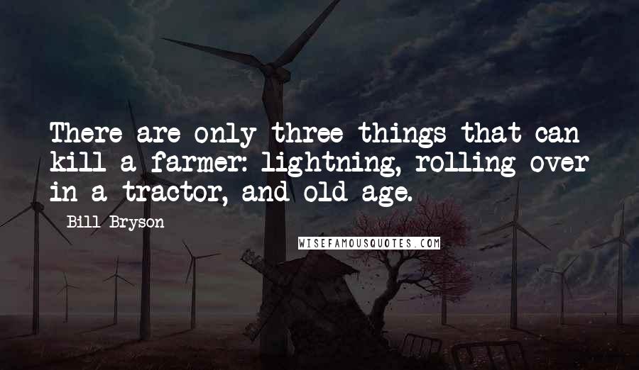 Bill Bryson Quotes: There are only three things that can kill a farmer: lightning, rolling over in a tractor, and old age.