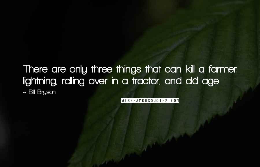 Bill Bryson Quotes: There are only three things that can kill a farmer: lightning, rolling over in a tractor, and old age.
