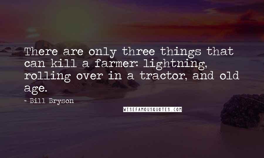 Bill Bryson Quotes: There are only three things that can kill a farmer: lightning, rolling over in a tractor, and old age.