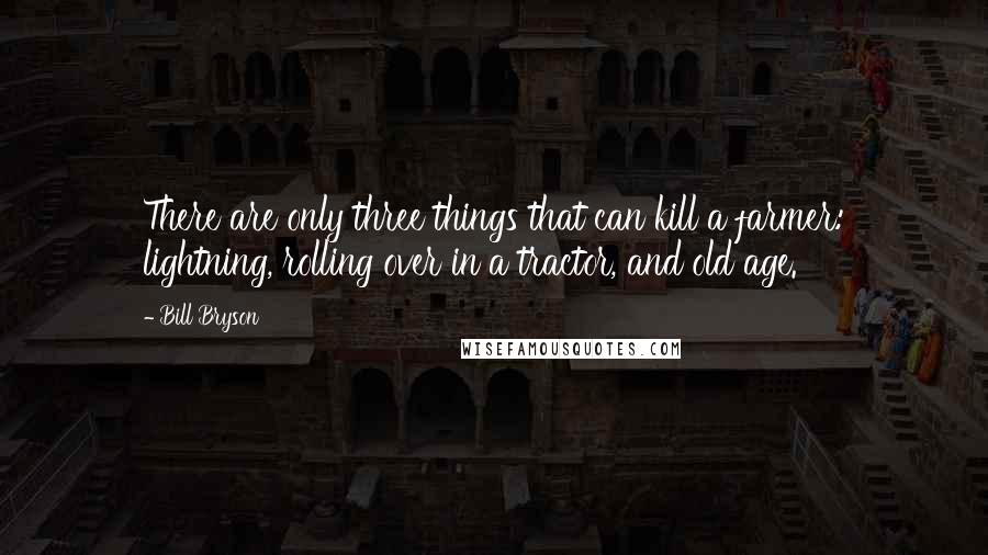 Bill Bryson Quotes: There are only three things that can kill a farmer: lightning, rolling over in a tractor, and old age.