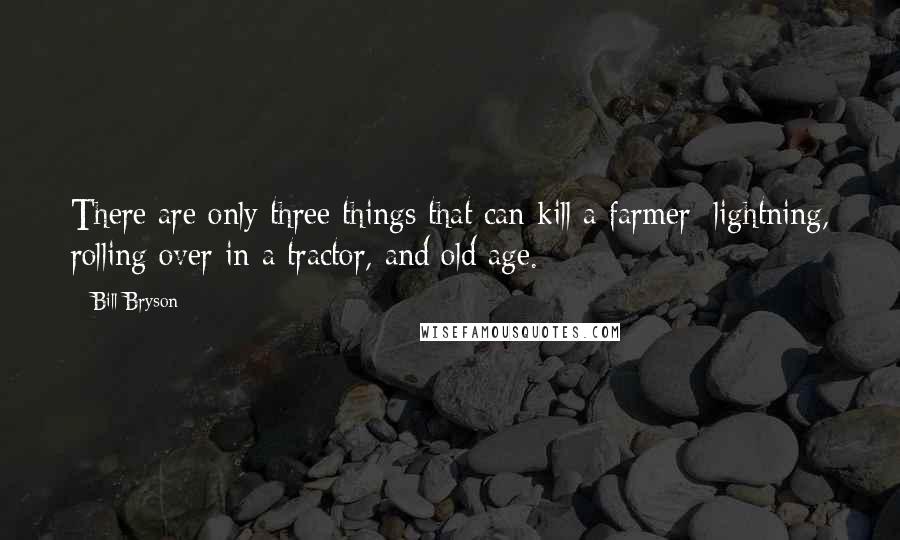 Bill Bryson Quotes: There are only three things that can kill a farmer: lightning, rolling over in a tractor, and old age.