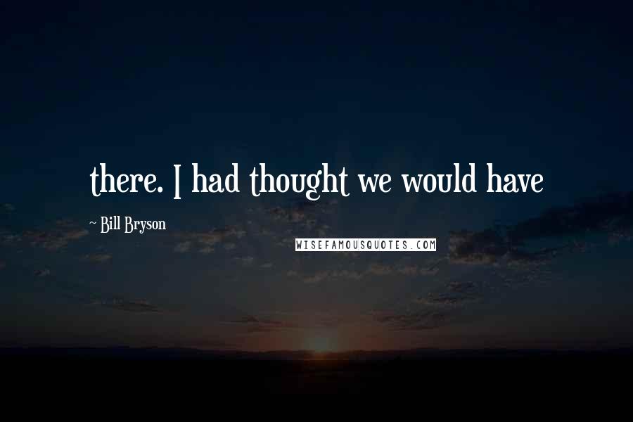 Bill Bryson Quotes: there. I had thought we would have