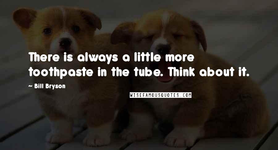 Bill Bryson Quotes: There is always a little more toothpaste in the tube. Think about it.