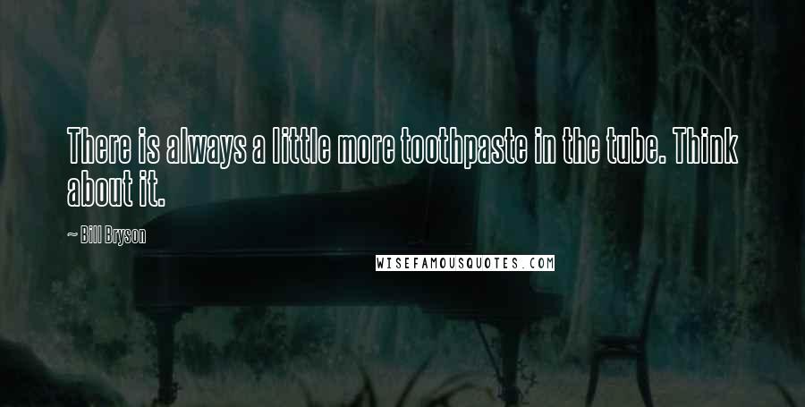 Bill Bryson Quotes: There is always a little more toothpaste in the tube. Think about it.