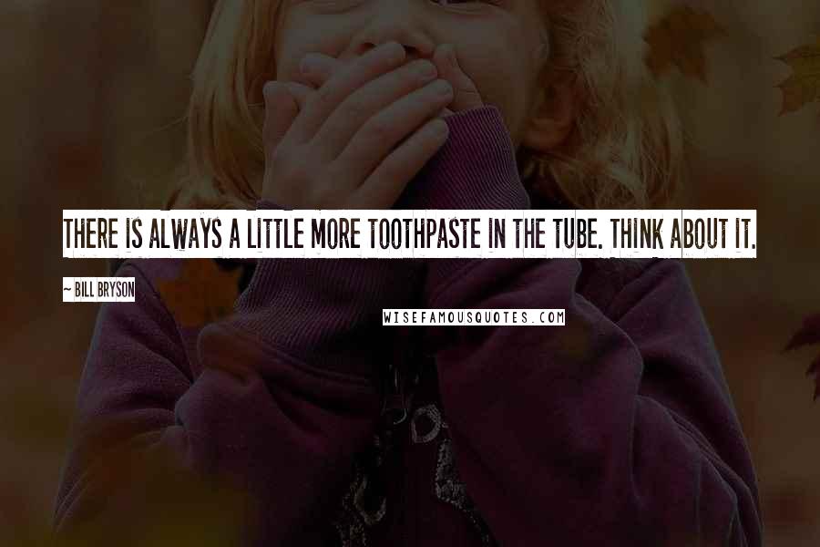 Bill Bryson Quotes: There is always a little more toothpaste in the tube. Think about it.