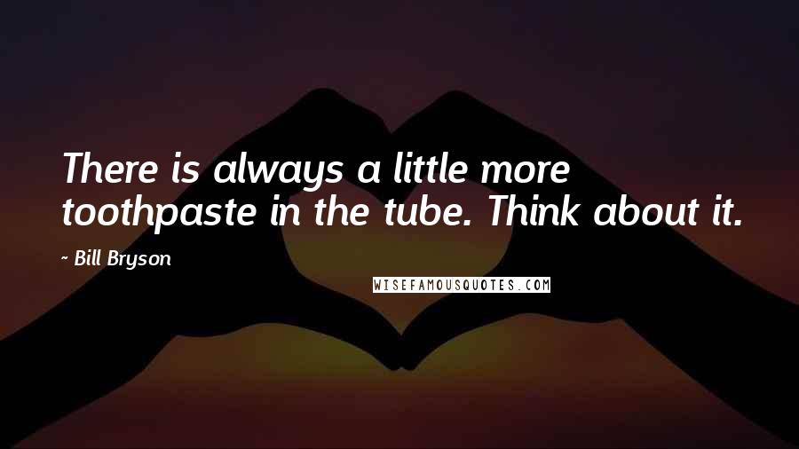 Bill Bryson Quotes: There is always a little more toothpaste in the tube. Think about it.