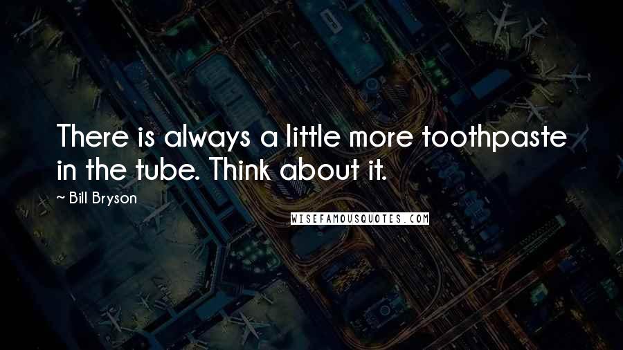 Bill Bryson Quotes: There is always a little more toothpaste in the tube. Think about it.