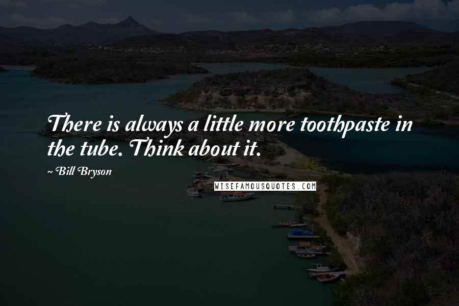 Bill Bryson Quotes: There is always a little more toothpaste in the tube. Think about it.