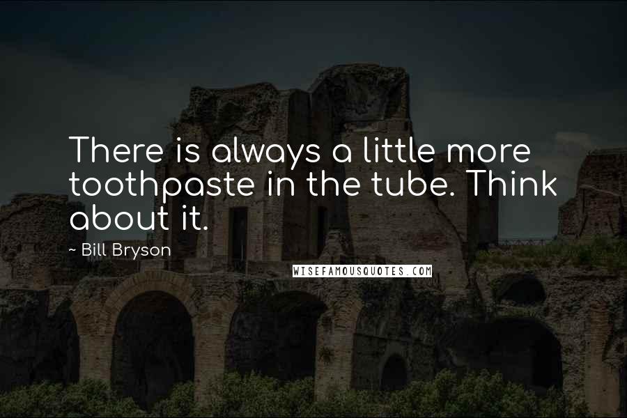 Bill Bryson Quotes: There is always a little more toothpaste in the tube. Think about it.