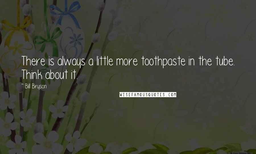 Bill Bryson Quotes: There is always a little more toothpaste in the tube. Think about it.