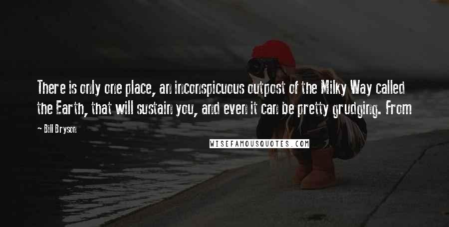 Bill Bryson Quotes: There is only one place, an inconspicuous outpost of the Milky Way called the Earth, that will sustain you, and even it can be pretty grudging. From