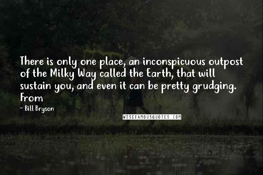 Bill Bryson Quotes: There is only one place, an inconspicuous outpost of the Milky Way called the Earth, that will sustain you, and even it can be pretty grudging. From