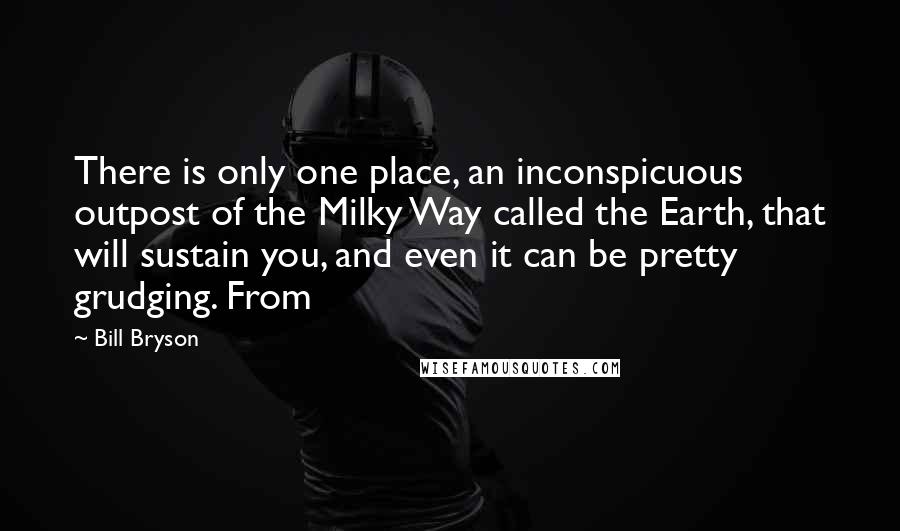 Bill Bryson Quotes: There is only one place, an inconspicuous outpost of the Milky Way called the Earth, that will sustain you, and even it can be pretty grudging. From