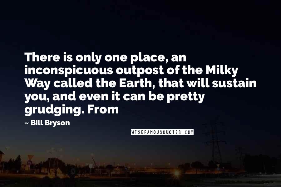 Bill Bryson Quotes: There is only one place, an inconspicuous outpost of the Milky Way called the Earth, that will sustain you, and even it can be pretty grudging. From