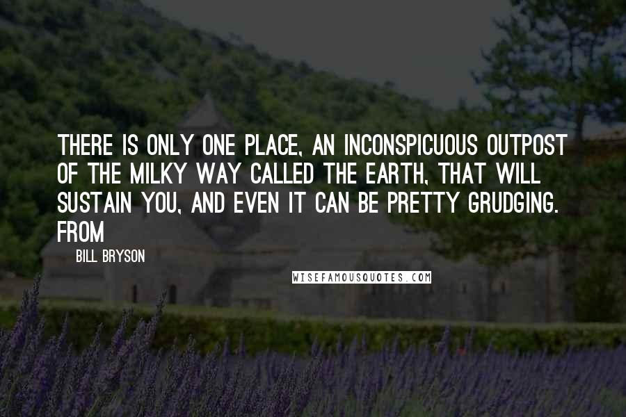 Bill Bryson Quotes: There is only one place, an inconspicuous outpost of the Milky Way called the Earth, that will sustain you, and even it can be pretty grudging. From