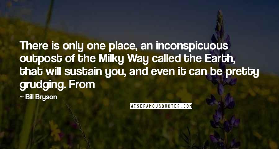 Bill Bryson Quotes: There is only one place, an inconspicuous outpost of the Milky Way called the Earth, that will sustain you, and even it can be pretty grudging. From