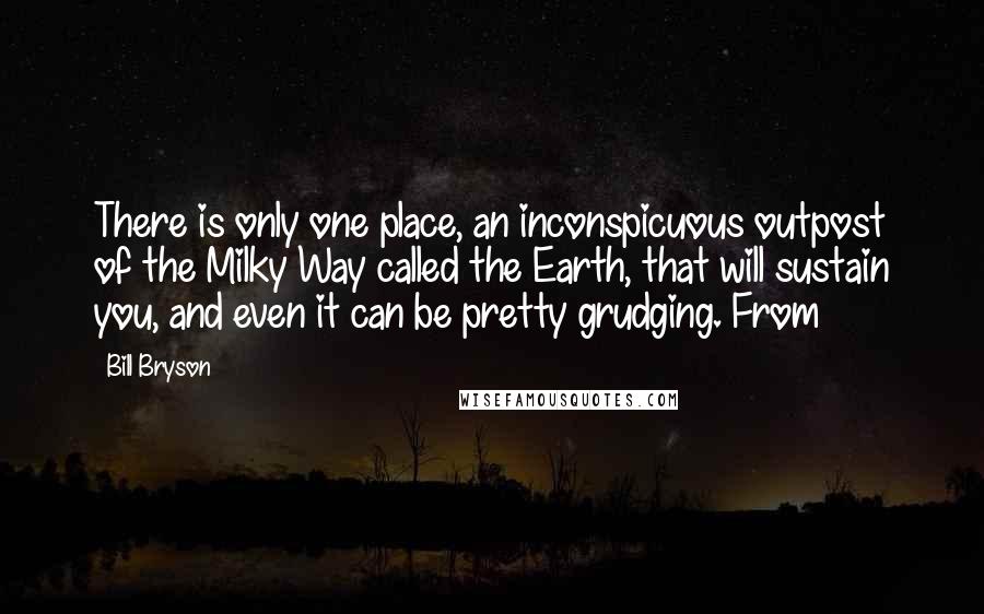 Bill Bryson Quotes: There is only one place, an inconspicuous outpost of the Milky Way called the Earth, that will sustain you, and even it can be pretty grudging. From